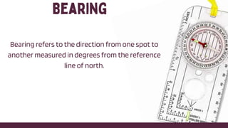 Bearing refers to the direction from one spot to
another measured in degrees from the reference
line of north.
 