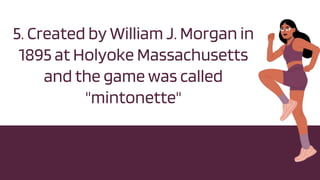 5. Created by William J. Morgan in
1895 at Holyoke Massachusetts
and the game was called
"mintonette"
 