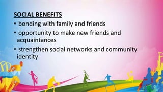 SOCIAL BENEFITS
• bonding with family and friends
• opportunity to make new friends and
acquaintances
• strengthen social networks and community
identity
 