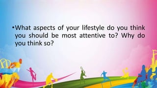 •What aspects of your lifestyle do you think
you should be most attentive to? Why do
you think so?
 
