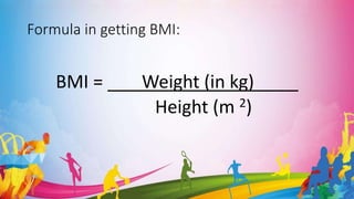 Formula in getting BMI:
BMI = ___ Weight (in kg) ____
Height (m 2)
 