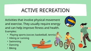 Activities that involve physical movement
and exercise. They usually require energy
and can help improve fitness and health.
Examples:
• Playing sports (soccer, basketball, tennis)
• Hiking or running
• Swimming
• Dancing
• Biking
ACTIVE RECREATION
 