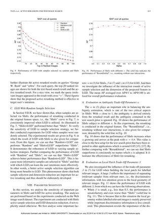 TIAN et al.: ACTIVE RERANKING FOR WEB IMAGE SEARCH                                                                                                    815




Fig. 9. Performance of LGD with samples selected via random and SInfo         Fig. 10. Performance of SInfo with different . The solid line indicates the
respectively.                                                                 performance of “RerankInitial”, i.e., reranking without user interactions.



further illustrate the active reranked results on queries “George             tors: in (3) for SInfo, in (7) and in (13) for LGD. And then
W. Bush” and “zebra”. For each query, the top-20 ranked im-                   we investigate the inﬂuence of the interaction rounds of active
ages are shown for both the text-based search result and the ac-              sample selection and the dimension of the projected feature in
tive reranked result. For a nice view, we mark the query irrele-              LGD. The mean AP averaged over AP@1 to AP@100 is uti-
vant images appeared in the result with cross “ ”. These ﬁgures               lized for overall performance evaluation.
show that the proposed active reranking method is effective to
target user’s intention.                                                      A. Evaluation on Ambiguity Trade-Off Parameter

C. LGD With Random Sample Selection                                              The in (3) plays an important role in balancing the am-
                                                                              biguity estimation, which is one of the two critical aspects
   In Section VII-B, we have shown that, when samples are se-                 in SInfo. With close to 1, the ambiguity is derived entirely
lected via SInfo, the performance of reranking conducted in                   from the reranked result and the ambiguity contained in the
the original feature space, i.e., the “SInfo” curve in Fig. 7, is             text search prior is ignored. Fig. 10 shows the performance of
consistently improved when LGD is utilized. As illustrated in                 SInfo subject to different . In this experiment, the reranking
Fig. 7, “SInfo+LGD” performed better than “SInfo”. To verify                  is conducted in the original feature. The “RerankInitial”, i.e.,
the sensitivity of LGD to sample selection strategy, we fur-                  reranking without user interactions, is also given for compar-
ther conducted experiments for LGD when samples were ran-                     ison, denoted by the solid line in Fig. 10.
domly selected. The experimental results are given in Fig. 9, in                 Fig. 10 shows that the performance of SInfo increases when
which the result of LGD with SInfo is also given for compar-                     growing and arrives at the peak with              . This value is
ison. From this ﬁgure, we can see that “Random LGD” out-                      close to the best setup for the text search prior that have been re-
performs “Random” and “SInfo+LGD” outperforms “SInfo”.                        ported in other applications which is around 0.85 [15], [17]. By
It demonstrates the robustness of LGD to varying sample se-                   further comparing with “RerankInitial”, we can see that SInfo
lection strategies. Further comparing the performance of LGD                  outperforms it consistently no matter which is adopted. It il-
with “Random” and “SInfo”, we can see that “SInfo LGD”                        lustrates the effectiveness of SInfo for reranking.
achieves better performance than “Random+LGD”. This is be-
cause more informative samples are selected in “SInfo” and thus               B. Evaluation on Local Patch Trade-Off Parameter
with which LGD can learn the user intentions more effectively.
                                                                                 We also investigated the inﬂuence of the trade-off parameter
In other words, a better active sample selection algorithm can
                                                                                 in (7) for LGD when building the local patch for labelled
bring more beneﬁts to LGD. This phenomenon shows that both
                                                                              relevant images. A large reﬂects the importance of separating
sample selection and dimension reduction are important for ac-
                                                                              irrelevant samples from relevant ones, i.e., the discriminative
tive reranking and thus should be elaborately developed.
                                                                              information, with less attention given to the local geometry of
                                                                              relevant images. Fig. 11 shows the performance of LGD with
                 VIII. PARAMETER SENSITIVITY                                  different , from which we can have the following observations.
   In this section, we analyse the sensitivity of important pa-                  • When is small, e.g., less than 0.3, the performance is
rameters in SInfo and LGD for active reranking. The analyses                        unsatisfactory and even worse than “SInfo” (solid line in
are performed based on the experiments conducted on the Web                         Fig. 11). This is because that in this situation the local ge-
image search dataset. The experiments are conducted with SInfo                      ometry within labelled relevant images is mainly preserved
active sample selection and LGD dimension reduction, if not ex-                     while important discriminative information is less consid-
plicitly stated otherwise. We ﬁrst analyse some important fac-                      ered. This phenomenon reveals the importance of the dis-

          Authorized licensed use limited to: ANNA UNIVERSITY. Downloaded on July 20,2010 at 10:56:33 UTC from IEEE Xplore. Restrictions apply.
 