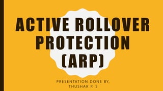 ACTIVE ROLLOVER
PROTECTION
(ARP)
P R E S E N TAT I O N D O N E BY,
T H U S H A R P. S
 