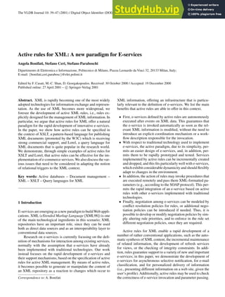 The VLDB Journal 10: 39–47 (2001) / Digital Object Identifier (DOI) 10.1007/s007780100039
Active rules for XML: A new paradigm for E-services
Angela Bonifati, Stefano Ceri, Stefano Paraboschi
Dipartimento di Elettronica e Informazione, Politecnico di Milano, Piazza Leonardo da Vinci 32, 20133 Milan, Italy;
E-mail: {bonifati,ceri,parabosc}@elet.polimi.it
Edited by F. Casati, M.-C. Shan, D. Georgakopoulos. Received: 30 October 2000 / Accepted: 19 December 2000
Published online: 27 April 2001 – c
 Springer-Verlag 2001
Abstract. XML is rapidly becoming one of the most widely
adopted technologies for information exchange and represen-
tation. As the use of XML becomes more widespread, we
foresee the development of active XML rules, i.e., rules ex-
plicitly designed for the management of XML information. In
particular, we argue that active rules for XML offer a natural
paradigm for the rapid development of innovative e-services.
In the paper, we show how active rules can be specified in
the context of XSLT, a pattern-based language for publishing
XML documents (promoted by the W3C) which is receiving
strong commercial support, and Lorel, a query language for
XML documents that is quite popular in the research world.
We demonstrate, through simple examples of active rules for
XSLT and Lorel, that active rules can be effective for the im-
plementation of e-commerce services.We also discuss the var-
ious issues that need to be considered in adapting the notion
of relational triggers to the XML context.
Key words: Active databases – Document management –
XML – XSLT – Query languages for XML
1 Introduction
E-services are emerging as a new paradigm to buildWeb appli-
cations. XML (eXtended Markup Language [XML98]) is one
of the main technological ingredients in this scenario; XML
repositories have an important role, since they can be used
both as direct data sources and as an interoperability layer to
conventional data sources.
Research on e-services is currently focusing on the defi-
nition of mechanisms for interaction among existing services,
normally with the assumption that e-services have already
been implemented with traditional technologies. Our work
instead focuses on the rapid development of e-services and
their support mechanisms, based on the specification of active
rules for active XML management. By means of active rules,
it becomes possible to generate or manipulate the content of
an XML repository as a reaction to changes which occur to
Correspondence to: A. Bonifati
XML information, offering an infrastructure that is particu-
larly relevant to the definition of e-services. We list the main
benefits that active rules are able to offer in this context.
• First, e-services defined by active rules are autonomously
executed after events on XML data. This guarantees that
the e-service is invoked automatically as soon as the rel-
evant XML information is modified, without the need to
introduce an explicit coordination mechanism or a work-
flow description responsible for the invocation.
• With respect to traditional technology used to implement
e-services, the active paradigm, due to its simplicity, per-
mits an easier design of e-services, and, in addition, per-
mits them to be rapidly prototyped and tested. Services
implemented by active rules can be incrementally created
and dropped, and this fits particularly well with e-services,
which exhibit considerable dynamicity and should flexibly
adapt to changes in the environment.
• In addition, the action of rules may invoke procedures that
are executed remotely and pass them XML-formatted pa-
rameters (e.g., according to the SOAP protocol). This per-
mits the rapid integration of an e-service based on active
rules with other e-services implemented with traditional
technologies.
• Finally, negotiation among e-services can be modeled by
conflict resolution policies for rules, or additional nego-
tiation policies can be introduced if needed. Thus, it is
possible to develop or modify negotiation policies by sim-
ply altering rule priorities, and to enforce in the rule set
different negotiation policies, once they are required.
Active rules for XML enable a rapid development of a
number of rather conventional applications, such as the auto-
matic synthesis of XML content, the incremental maintenance
of related information, the development of refresh services
for views, or the checking of integrity constraints. In addi-
tion, rules guarantee support to a variety of new and important
e-services; in this paper, we demonstrate the development of
e-services for asynchronous selective notification, for e-mail
classification, and for personalized delivery of information
(i.e., presenting different information on a web site, given the
user’s profile).Additionally, active rules may be used to check
the correctness of e-service invocation and parameter passing.
 