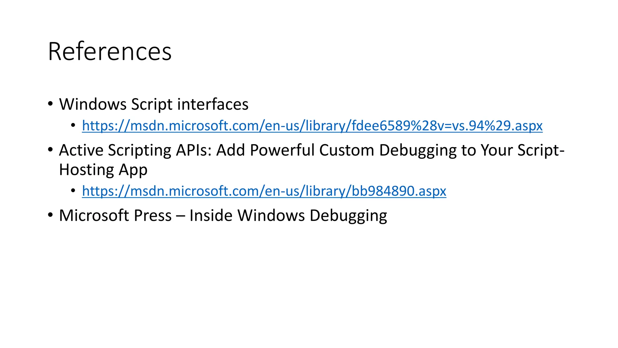References
• Windows Script interfaces
• https://msdn.microsoft.com/en-us/library/fdee6589%28v=vs.94%29.aspx
• Active Scripting APIs: Add Powerful Custom Debugging to Your Script-
Hosting App
• https://msdn.microsoft.com/en-us/library/bb984890.aspx
• Microsoft Press – Inside Windows Debugging
 