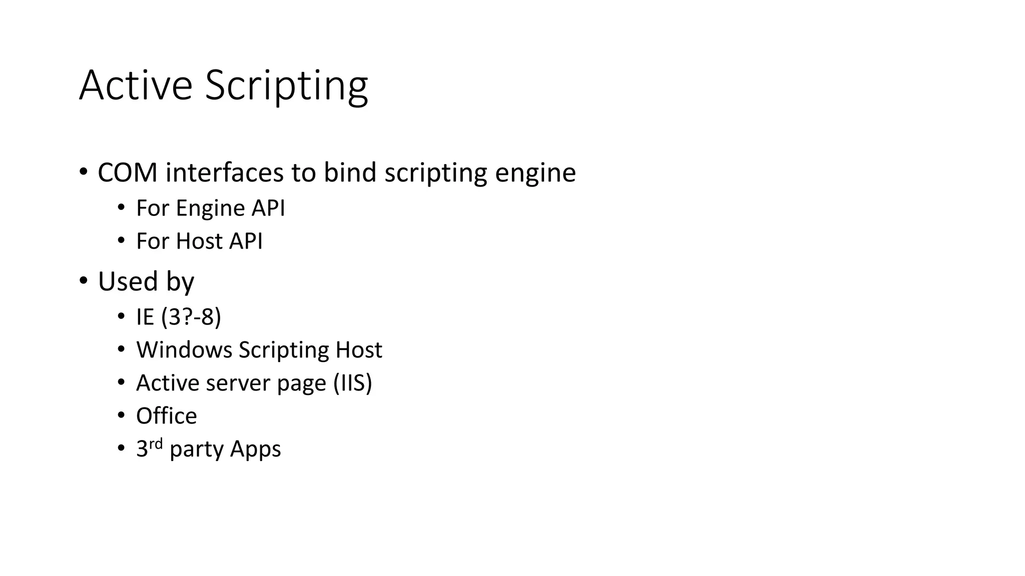 Active Scripting
• COM interfaces to bind scripting engine
• For Engine API
• For Host API
• Used by
• IE (3?-8)
• Windows Scripting Host
• Active server page (IIS)
• Office
• 3rd party Apps
 