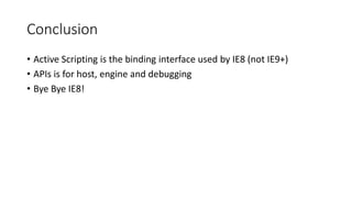 Conclusion
• Active Scripting is the binding interface used by IE8 (not IE9+)
• APIs is for host, engine and debugging
• Bye Bye IE8!
 