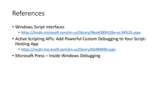 References
• Windows Script interfaces
• https://msdn.microsoft.com/en-us/library/fdee6589%28v=vs.94%29.aspx
• Active Scripting APIs: Add Powerful Custom Debugging to Your Script-
Hosting App
• https://msdn.microsoft.com/en-us/library/bb984890.aspx
• Microsoft Press – Inside Windows Debugging
 