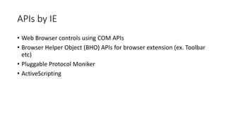 APIs by IE
• Web Browser controls using COM APIs
• Browser Helper Object (BHO) APIs for browser extension (ex. Toolbar
etc)
• Pluggable Protocol Moniker
• ActiveScripting
 