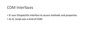 COM Interfaces
• IE uses IDispatchEx interface to access methods and properties
• As IE, Script was a kind of COM
 