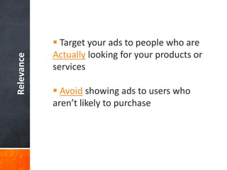 Relevance

 Target your ads to people who are
Actually looking for your products or
services
 Avoid showing ads to users who
aren’t likely to purchase

 