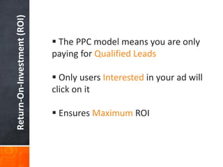 Return-On-Investment (ROI)

 The PPC model means you are only
paying for Qualified Leads
 Only users Interested in your ad will
click on it
 Ensures Maximum ROI

 
