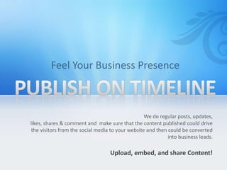 We do regular posts, updates,
likes, shares & comment and make sure that the content published could drive
the visitors from the social media to your website and then could be converted
into business leads.

Upload, embed, and share Content!

 