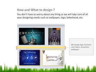 Design & Development

How and What to design ?
You don’t have to worry about any thing as we will take care of all
your designing needs such as wallpaper, logo, letterhead, etc.

We design logo, Business
card, flyers, broachers,
wallpaper

 
