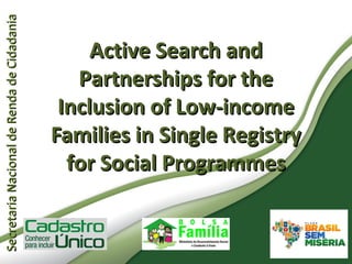 Secretaria Nacional de Renda de Cidadania
Secretaria Nacional de Renda de Cidadania


                                                  Active Search and
                                                Partnerships for the
                                              Inclusion of Low-income
                                             Families in Single Registry
                                               for Social Programmes
 