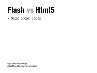 Flash vs Html5
7 Mitos e Realidades




Hugo Fernandes (@imhugo)
Active Media (http://www.activemedia.pt)
 