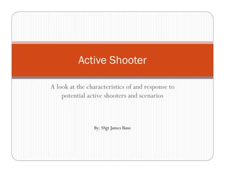 Active Shooter

A look at the characteristics of and response to
    potential active shooters and scenarios



                By: SSgt James Bane
 