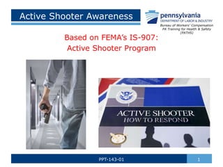 Active Shooter Awareness
Based on FEMA’s IS-907:
Active Shooter Program
1
PPT-143-01
Bureau of Workers’ Compensation
PA Training for Health & Safety
(PATHS)
 