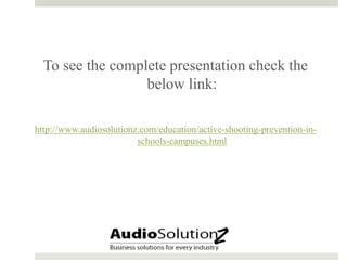 To see the complete presentation check the
below link:
http://www.audiosolutionz.com/education/active-shooting-prevention-in-
schools-campuses.html
 