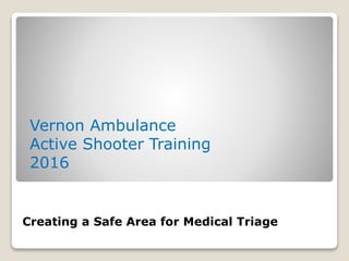 Vernon Ambulance
Active Shooter Training
2016
Creating a Safe Area for Medical Triage
 