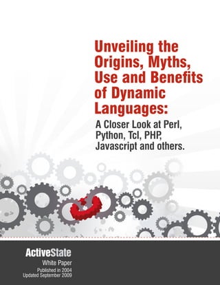 Unveiling the
                          Origins, Myths,
                          Use and Benefits
                          of Dynamic
                          Languages:
                          A Closer Look at Perl,
                          Python, Tcl, PHP,
                          Javascript and others.




         White Paper
      Published in 2004
Updated September 2009
 