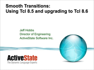 Smooth Transitions:
Using Tcl 8.5 and upgrading to Tcl 8.6



      Jeff Hobbs
      Director of Engineering
      ActiveState Software Inc.
 