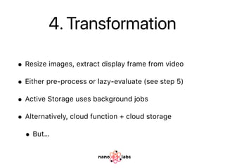 4. Transformation
• Resize images, extract display frame from video
• Either pre-process or lazy-evaluate (see step 5)
• A...