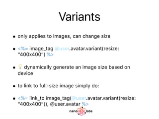 Variants
• only applies to images, can change size
• <%= image_tag @user.avatar.variant(resize:
“400x400”) %>
• 💡 dynamica...
