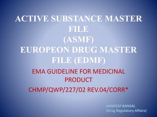 ACTIVE SUBSTANCE MASTER
FILE
(ASMF)
EUROPEON DRUG MASTER
FILE (EDMF)
EMA GUIDELINE FOR MEDICINAL
PRODUCT
CHMP/QWP/227/02 REV.04/CORR*
SANDEEP BANSAL
(Drug Regulatory Affairs)
 