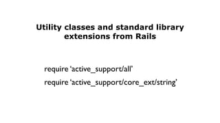Utility classes and standard library
        extensions from Rails



 require active_support/all
 require active_support/core_ext/string
 