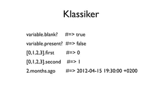 Klassiker
variable.blank?    #=> true
variable.present? #=> false
[0,1,2,3].?rst     #=> 0
[0,1,2,3].second   #=> 1
2.months.ago       #=> 2012-04-15 19:30:00 +0200
 