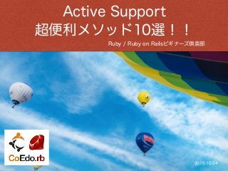 Ruby / Ruby on Railsビギナーズ倶楽部
Active Support
超便利メソッド10選！！
2015.10.24
 