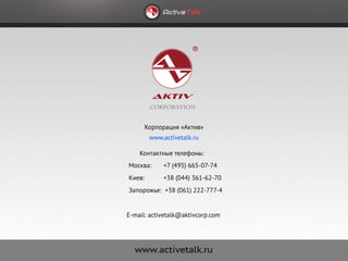 Корпорация «Актив»
         www.activetalk.ru

    Контактные телефоны:
Москва:      +7 (495) 665-07-74
Киев:        +38 (044) 361-62-70
Запорожье: +38 (061) 222-777-4


E-mail: activetalk@aktivcorp.com
 