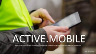 ACTIVE.MOBILE
2017 ACTIVETECH
Solução	de	produtividade	empresarial	para	gestão	e	execução	de	serviços	em	contexto	de	mobilidade
 