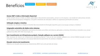 Acesso 360° a toda a informação disponível
Tenha sempre acesso a todos os dados capturados e documentos processados, actuais ou em arquivo, e ao estado de cada serviço através
de mecanismos de pesquisa inteligente. Crie perfis individuais de utilizador e defina as respectivas permissões de acesso
Utilização simples e intuitiva
O interface de utilizador é simples e intuitivo não necessitando de formação específica para a sua equipa começar a trabalhar
Integração automática de dados entre sistemas
Tenha acesso a diversas integrações automáticas de dados out-of-box com diversas aplicações e sistemas informáticos incluindo o seu actual
software de CRM, ERP, SCM, facturação, etc.
Sem investimento em infraestrutura própria. Solução software as a service (SAAS)
Não necessita de investir em infraestrutura servidores próprios. Trata-se de uma solução software as a service (SAAS) baseada na cloud
incluindo o serviço prestado por uma equipa dedicada de especialistas de produto e helpdesk.
Elevado retorno de investimento
Obtenha um elevado retorno do seu investimento (ROI) num curto período de tempo
ACTIVE.MOBILE	– mobilidade	e	produtividade	para	as	suas	equipaswww.activetech.pt
Benefícios
FRONTOFFICE BACKOFFICE WEBSERVICES
sales@activetech.pt
 