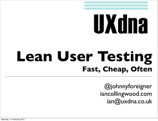 Lean User Testing
                             Fast, Cheap, Often

                                   @johnnyforeigner
                                 iancollingwood.com
                                    ian@uxdna.co.uk

Saturday, 11 February 2012
 