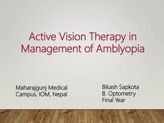 Active Vision Therapy in
Management of Amblyopia
Maharajgunj Medical
Campus, IOM, Nepal
Bikash Sapkota
B. Optometry
Final Year
 