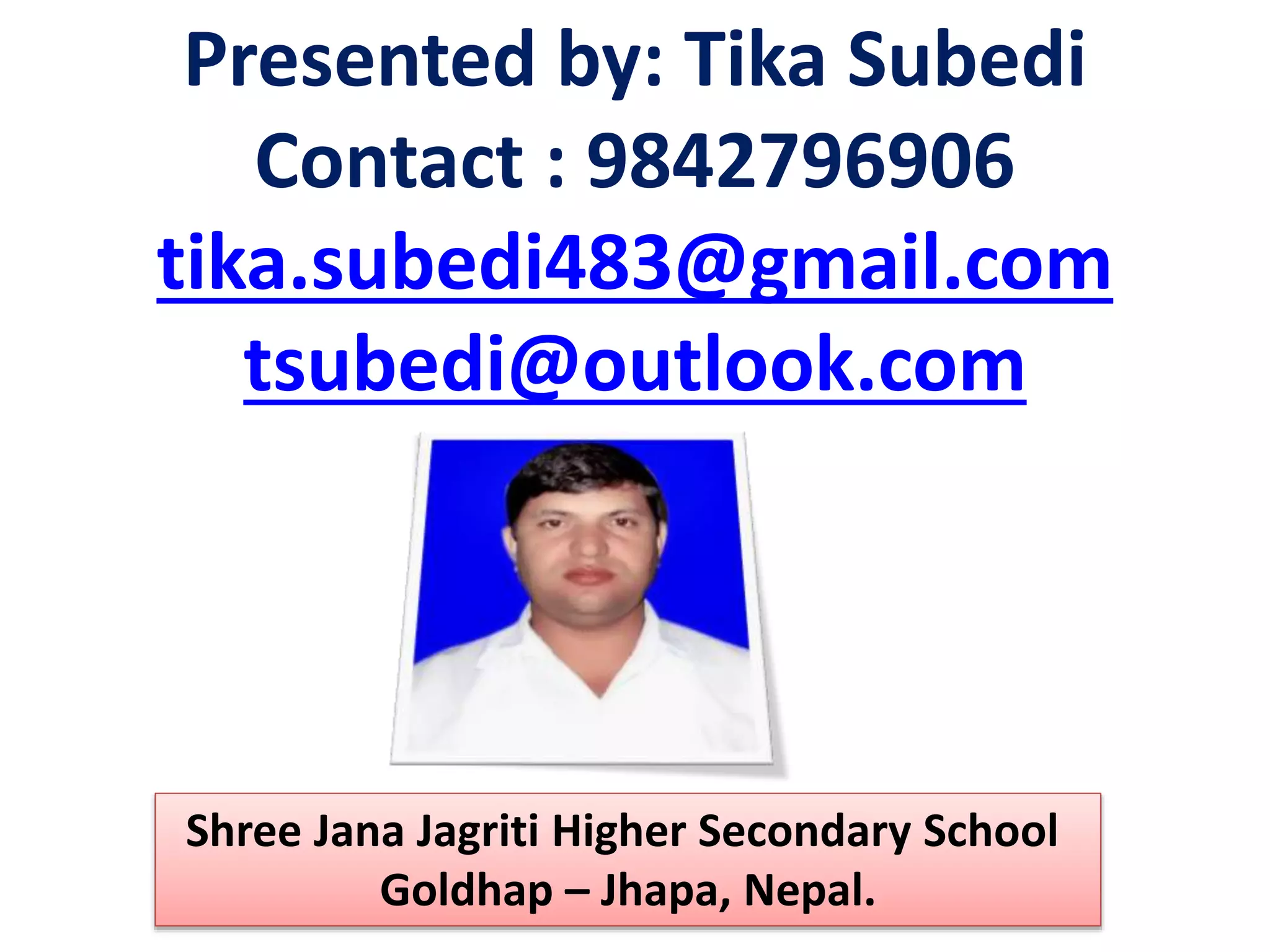 Presented by: Tika Subedi
Contact : 9842796906
tika.subedi483@gmail.com
tsubedi@outlook.com
Shree Jana Jagriti Higher Secondary School
Goldhap – Jhapa, Nepal.
 