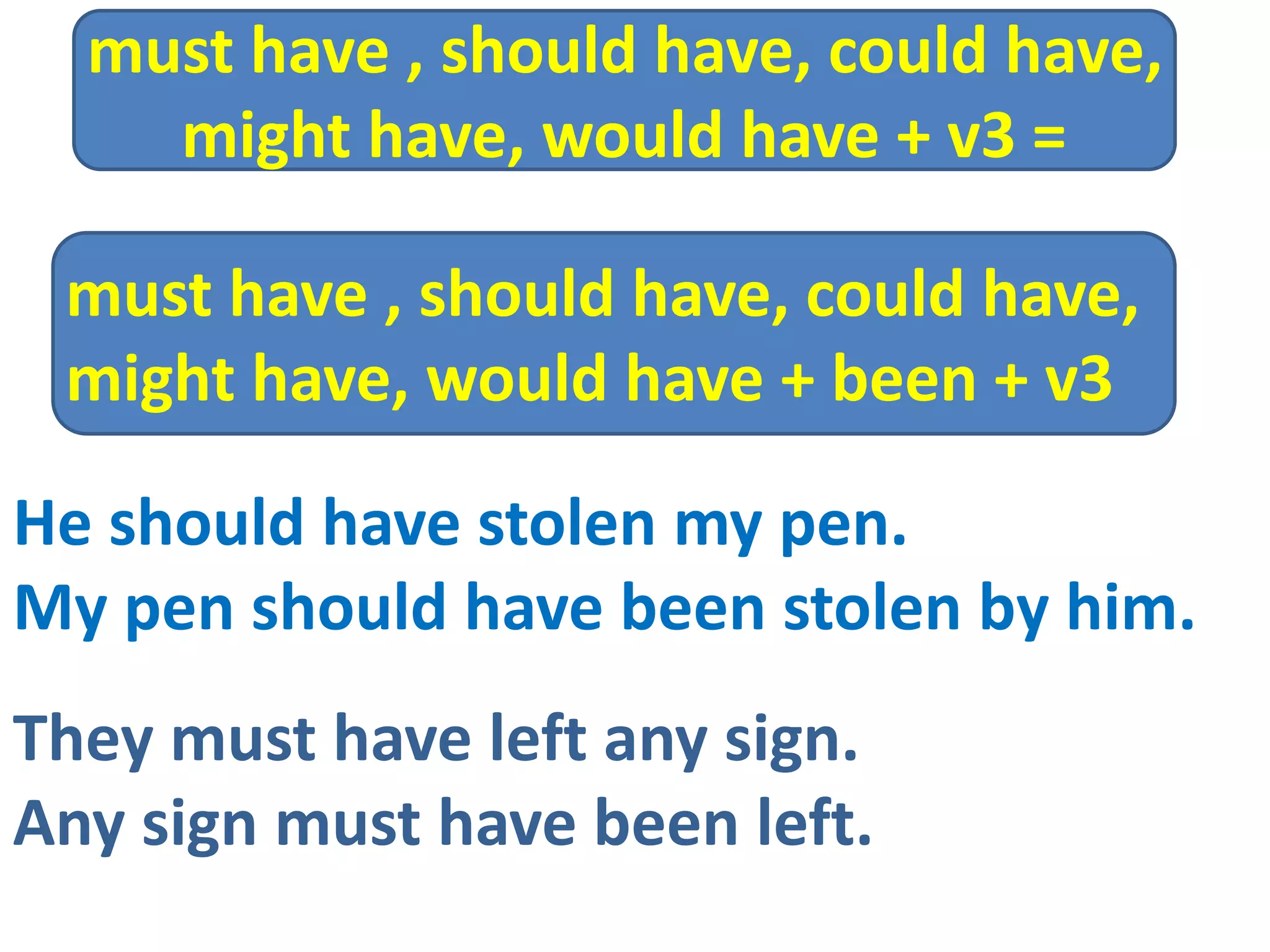 He should have stolen my pen.
My pen should have been stolen by him.
They must have left any sign.
Any sign must have been left.
must have , should have, could have,
might have, would have + been + v3
must have , should have, could have,
might have, would have + v3 =
 