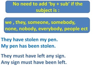 They have stolen my pen.
My pen has been stolen.
They must have left any sign.
Any sign must have been left.
we , they, someone, somebody,
none, nobody, everybody, people ect
No need to add ‘by + sub’ if the
subject is :
 