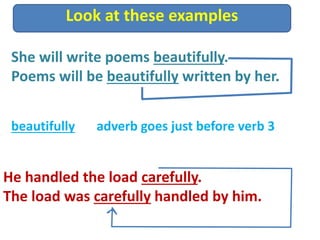 Look at these examples
He handled the load carefully.
The load was carefully handled by him.
She will write poems beautifully.
Poems will be beautifully written by her.
beautifully adverb goes just before verb 3
 