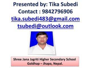 Presented by: Tika Subedi
Contact : 9842796906
tika.subedi483@gmail.com
tsubedi@outlook.com
Shree Jana Jagriti Higher Secondary School
Goldhap – Jhapa, Nepal.
 