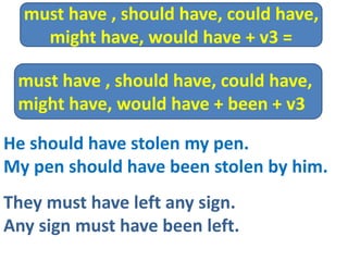 He should have stolen my pen.
My pen should have been stolen by him.
They must have left any sign.
Any sign must have been left.
must have , should have, could have,
might have, would have + been + v3
must have , should have, could have,
might have, would have + v3 =
 