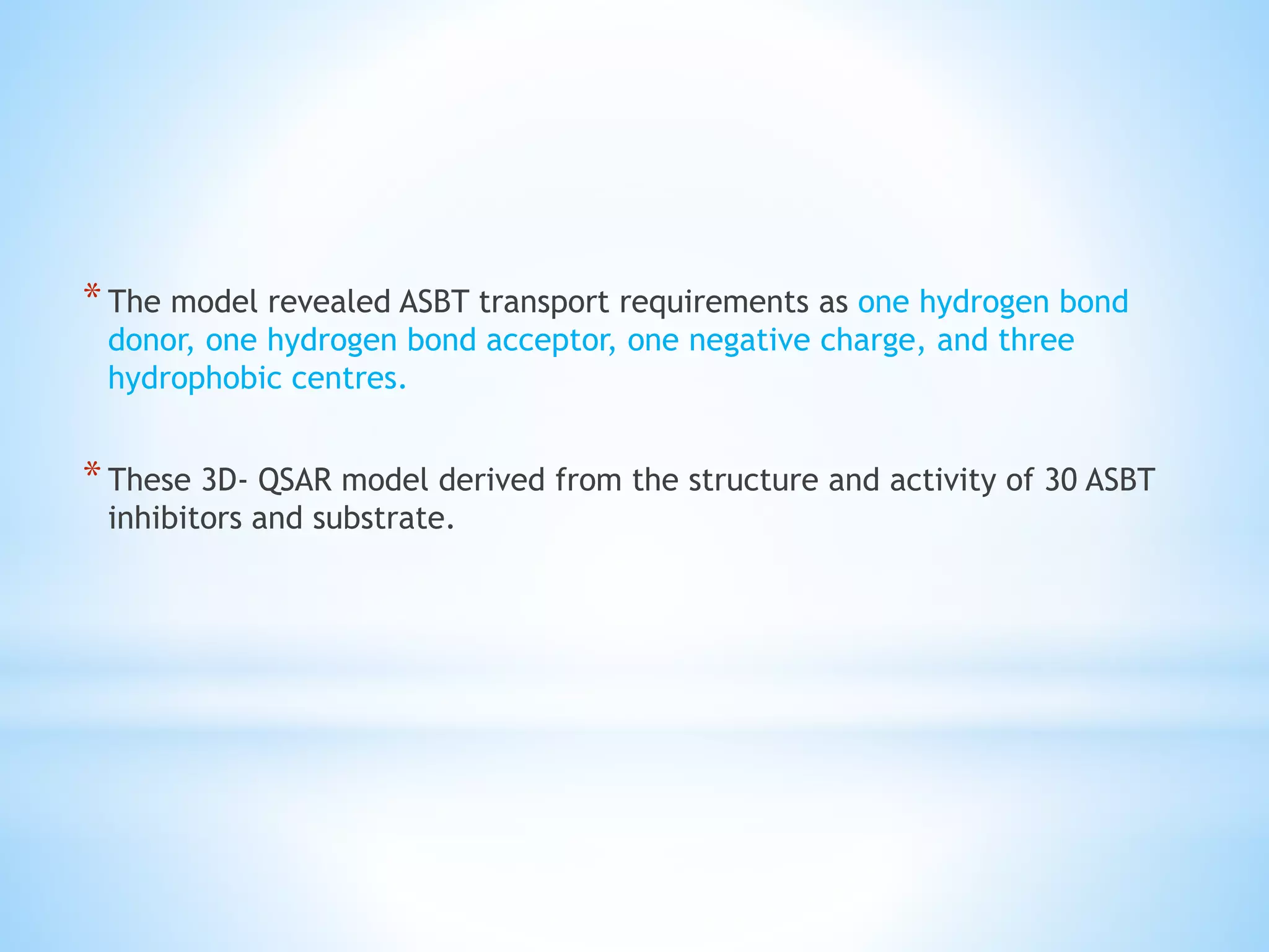 *The model revealed ASBT transport requirements as one hydrogen bond
donor, one hydrogen bond acceptor, one negative charge, and three
hydrophobic centres.
*These 3D- QSAR model derived from the structure and activity of 30 ASBT
inhibitors and substrate.
 