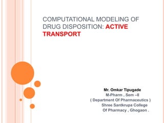 COMPUTATIONAL MODELING OF
DRUG DISPOSITION: ACTIVE
TRANSPORT
Mr. Omkar Tipugade
M-Pharm , Sem –II
( Department Of Pharmaceutics )
Shree Santkrupa College
Of Pharmacy , Ghogaon .
 