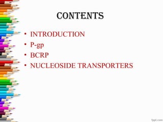 CONTENTS
• INTRODUCTION
• P-gp
• BCRP
• NUCLEOSIDE TRANSPORTERS
 