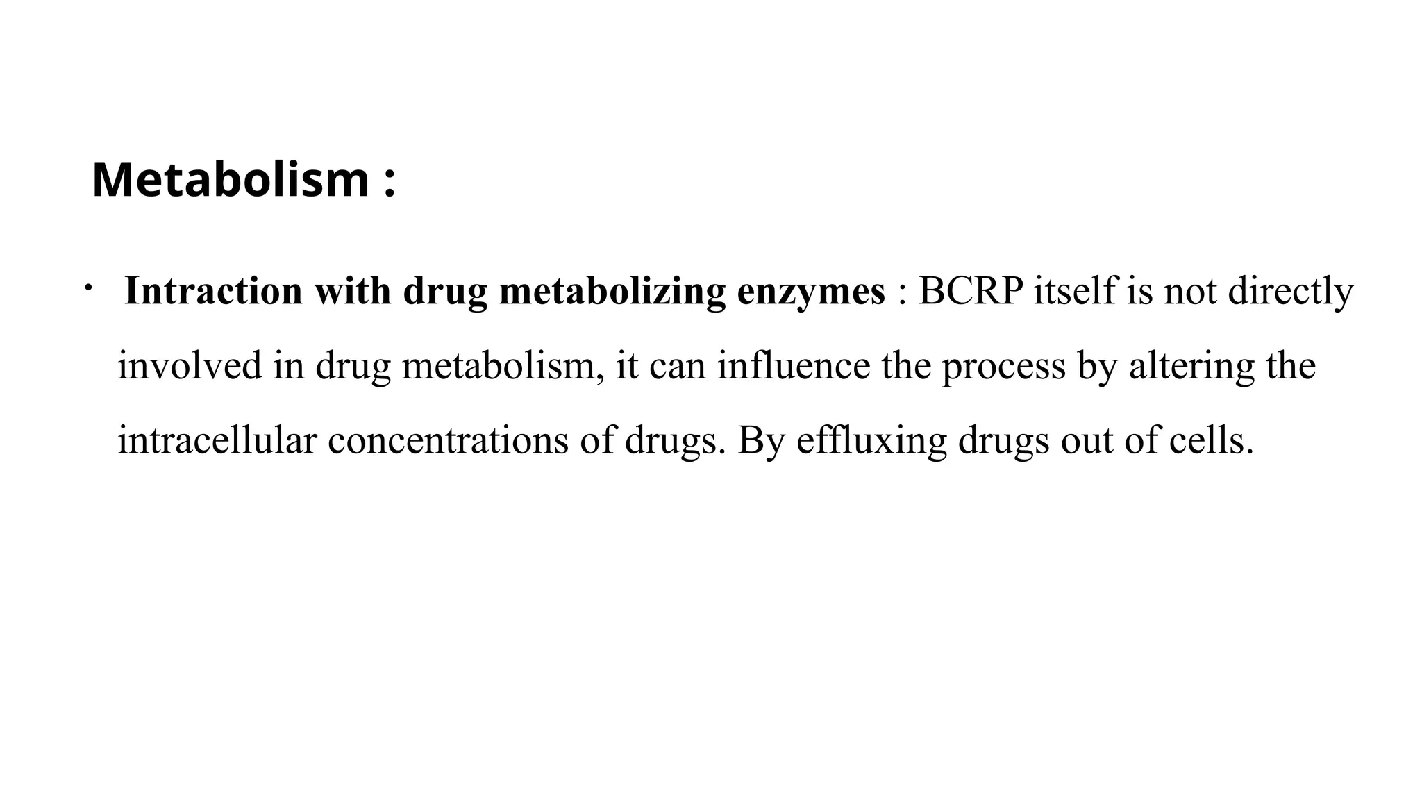 Metabolism :
• Intraction with drug metabolizing enzymes : BCRP itself is not directly
involved in drug metabolism, it can influence the process by altering the
intracellular concentrations of drugs. By effluxing drugs out of cells.
 