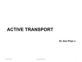 ACTIVE TRANSPORT
Dr. Anu Priya J
10/27/2016 1Dr.Anu Priya J
 