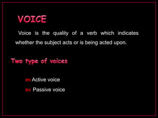 Voice is the quality of a verb which indicates 
whether the subject acts or is being acted upon. 
 Active voice 
 Passive voice 
 